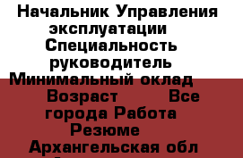 Начальник Управления эксплуатации  › Специальность ­ руководитель › Минимальный оклад ­ 80 › Возраст ­ 55 - Все города Работа » Резюме   . Архангельская обл.,Архангельск г.